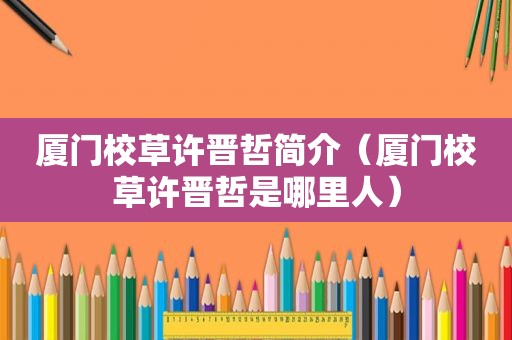 厦门校草许晋哲简介（厦门校草许晋哲是哪里人）