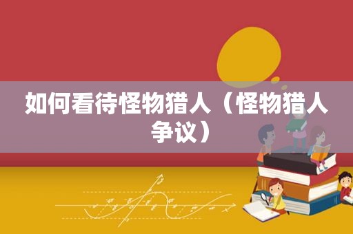 如何看待怪物猎人（怪物猎人 争议）