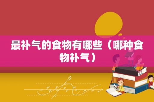 最补气的食物有哪些（哪种食物补气）