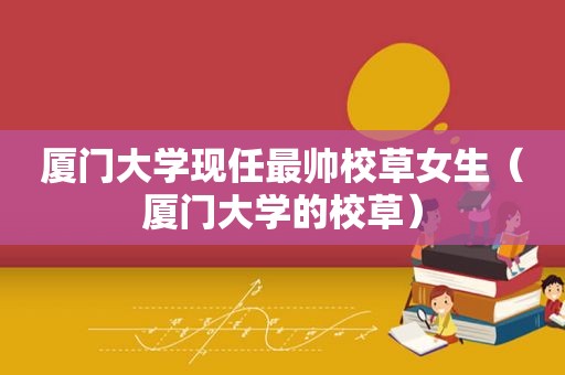 厦门大学现任最帅校草女生（厦门大学的校草）