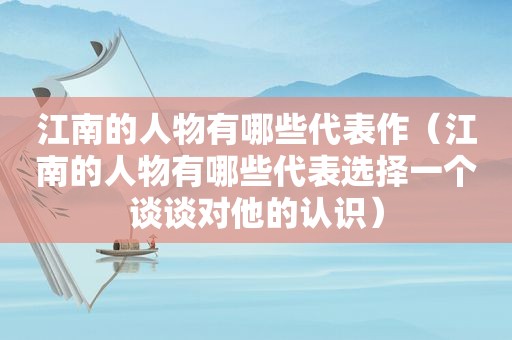 江南的人物有哪些代表作（江南的人物有哪些代表选择一个谈谈对他的认识）