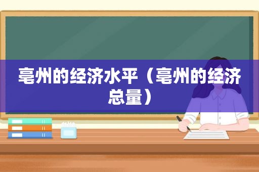 亳州的经济水平（亳州的经济总量）