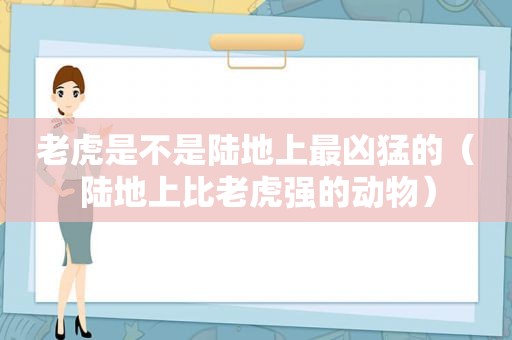 老虎是不是陆地上最凶猛的（陆地上比老虎强的动物）