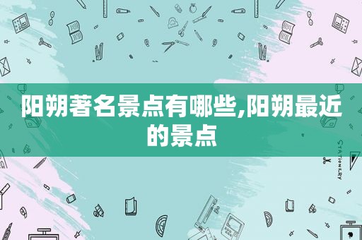 阳朔著名景点有哪些,阳朔最近的景点