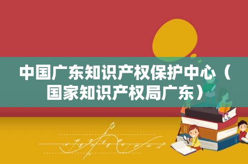 中国广东知识产权保护中心（国家知识产权局广东）