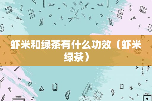虾米和绿茶有什么功效（虾米绿茶）