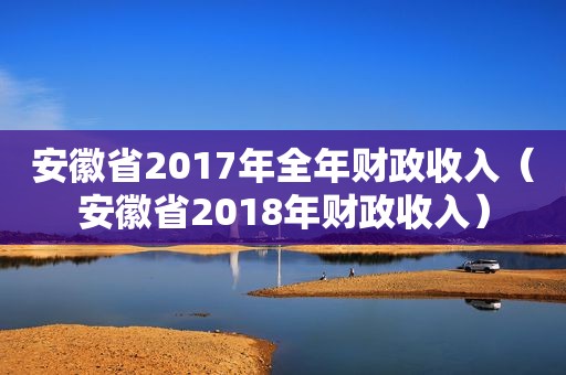 安徽省2017年全年财政收入（安徽省2018年财政收入）