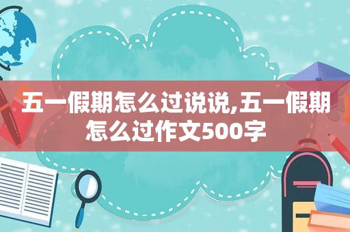 五一假期怎么过说说,五一假期怎么过作文500字