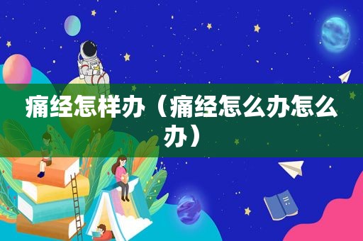 痛经怎样办（痛经怎么办怎么办）