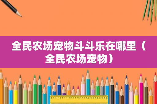 全民农场宠物斗斗乐在哪里（全民农场宠物）