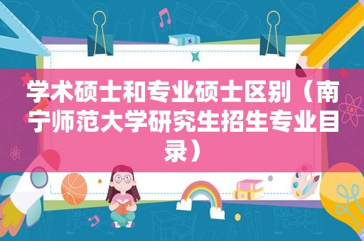 学术硕士和专业硕士区别（南宁师范大学研究生招生专业目录）