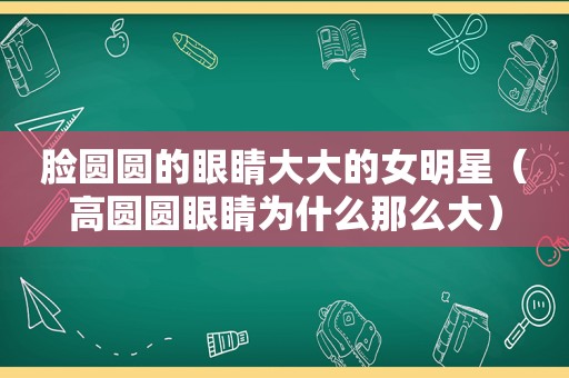 脸圆圆的眼睛大大的女明星（高圆圆眼睛为什么那么大）