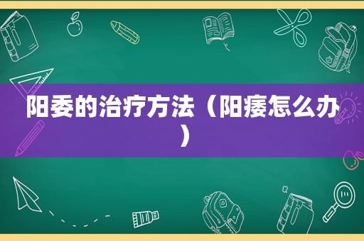 阳委的治疗方法（阳痿怎么办）