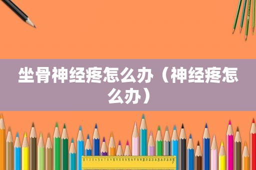 坐骨神经疼怎么办（神经疼怎么办）