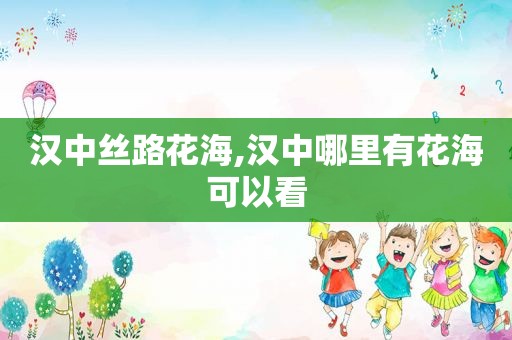 汉中丝路花海,汉中哪里有花海可以看