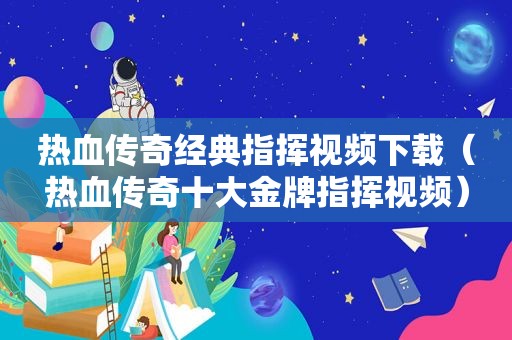 热血传奇经典指挥视频下载（热血传奇十大金牌指挥视频）