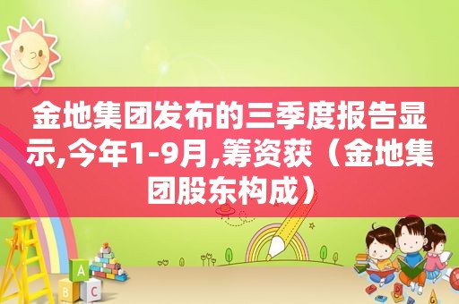 金地集团发布的三季度报告显示,今年1-9月,筹资获（金地集团股东构成）