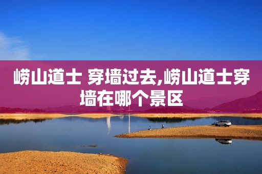 崂山道士 穿墙过去,崂山道士穿墙在哪个景区