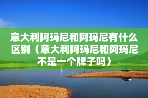 意大利阿玛尼和阿玛尼有什么区别（意大利阿玛尼和阿玛尼不是一个牌子吗）