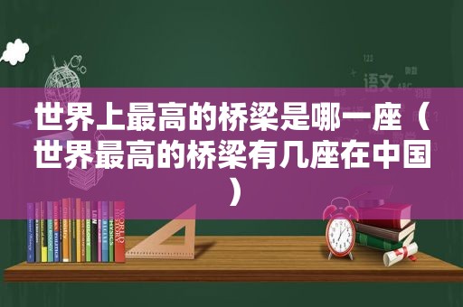 世界上最高的桥梁是哪一座（世界最高的桥梁有几座在中国）