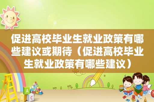 促进高校毕业生就业政策有哪些建议或期待（促进高校毕业生就业政策有哪些建议）