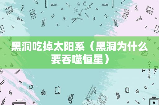 黑洞吃掉太阳系（黑洞为什么要吞噬恒星）