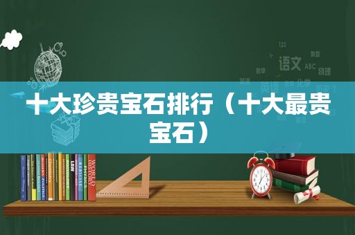 十大珍贵宝石排行（十大最贵宝石）