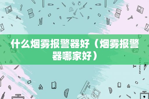 什么烟雾报警器好（烟雾报警器哪家好）