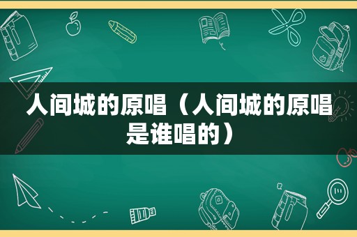 人间城的原唱（人间城的原唱是谁唱的）