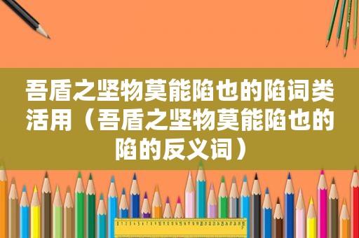 吾盾之坚物莫能陷也的陷词类活用（吾盾之坚物莫能陷也的陷的反义词）