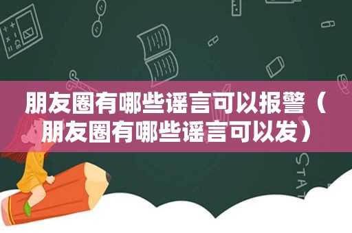 朋友圈有哪些谣言可以报警（朋友圈有哪些谣言可以发）