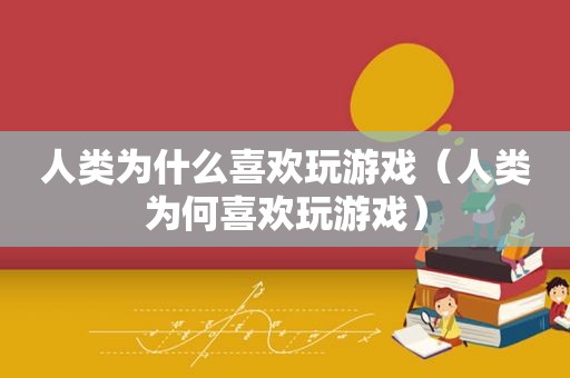 人类为什么喜欢玩游戏（人类为何喜欢玩游戏）