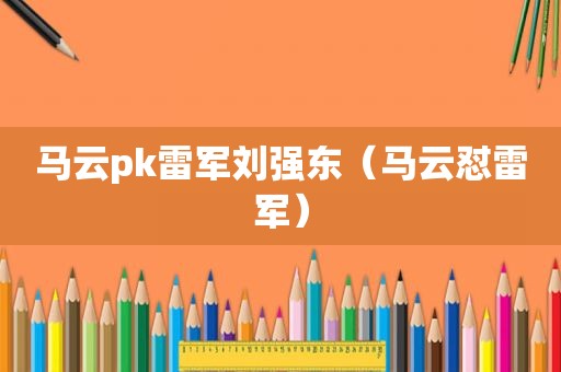 马云pk雷军刘强东(马云怼雷军) 马云pk雷军刘强东(马云怼雷军)