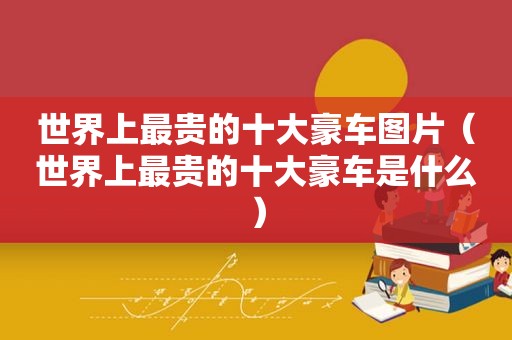 世界上最贵的十大豪车图片（世界上最贵的十大豪车是什么）
