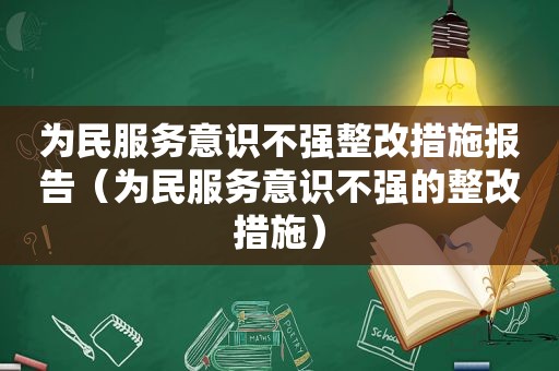 为民服务意识不强整改措施报告（为民服务意识不强的整改措施）