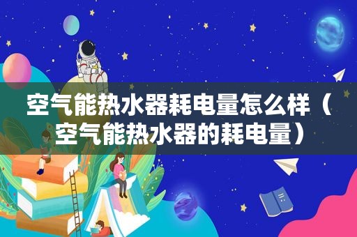 空气能热水器耗电量怎么样（空气能热水器的耗电量）