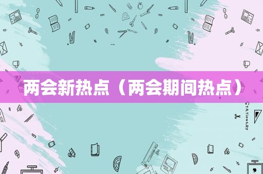 两会新热点（两会期间热点）