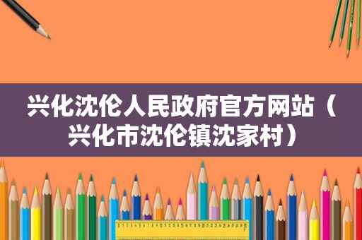 兴化沈伦人民 *** 官方网站（兴化市沈伦镇沈家村）
