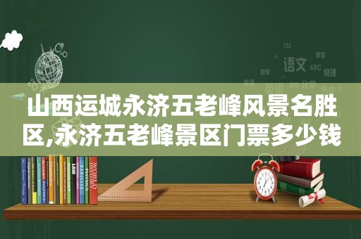 山西运城永济五老峰风景名胜区,永济五老峰景区门票多少钱