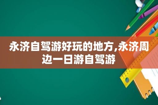 永济自驾游好玩的地方,永济周边一日游自驾游