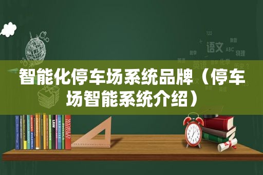 智能化停车场系统品牌（停车场智能系统介绍）