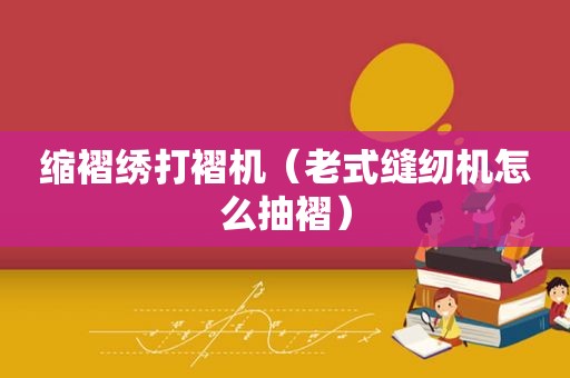缩褶绣打褶机（老式缝纫机怎么抽褶）
