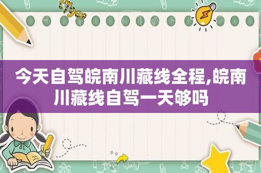 今天自驾皖南川藏线全程,皖南川藏线自驾一天够吗