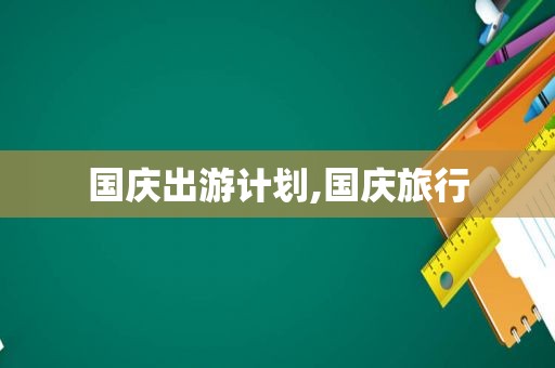 国庆出游计划,国庆旅行