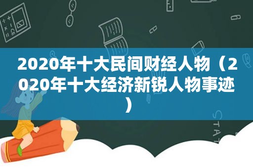 2020年十大民间财经人物（2020年十大经济新锐人物事迹）