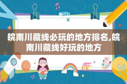 皖南川藏线必玩的地方排名,皖南川藏线好玩的地方