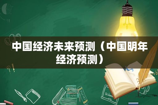 中国经济未来预测（中国明年经济预测）