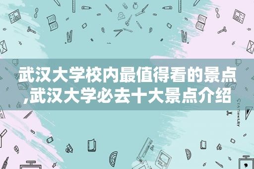 武汉大学校内最值得看的景点,武汉大学必去十大景点介绍