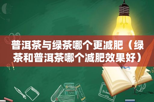 普洱茶与绿茶哪个更减肥（绿茶和普洱茶哪个减肥效果好）