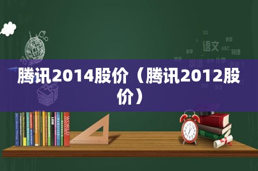 腾讯2014股价（腾讯2012股价）